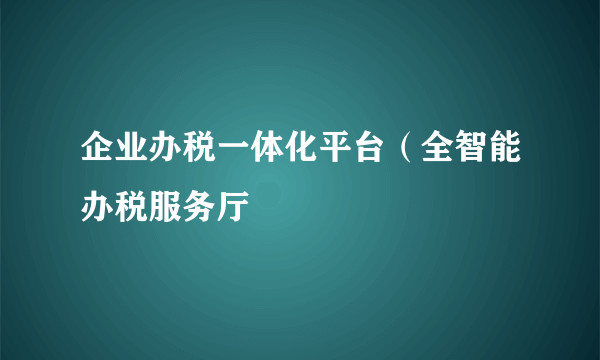 企业办税一体化平台（全智能办税服务厅