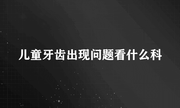 儿童牙齿出现问题看什么科