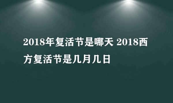 2018年复活节是哪天 2018西方复活节是几月几日