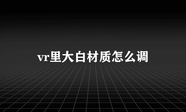 vr里大白材质怎么调