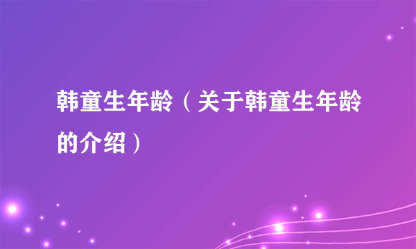 韩童生年龄（关于韩童生年龄的介绍）