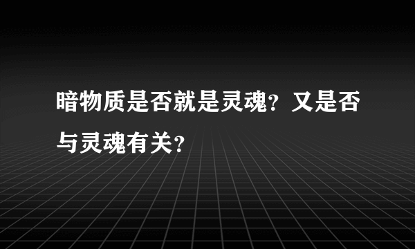 暗物质是否就是灵魂？又是否与灵魂有关？