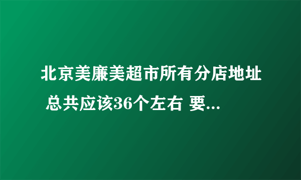 北京美廉美超市所有分店地址 总共应该36个左右 要编号 哪位好心人帮我搜集一下。。。。有分