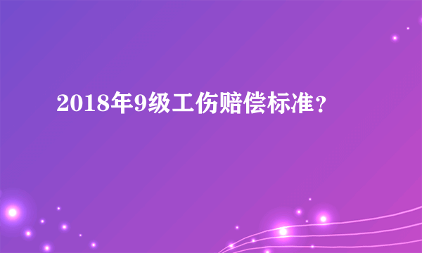 2018年9级工伤赔偿标准？