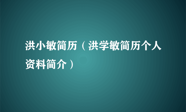 洪小敏简历（洪学敏简历个人资料简介）