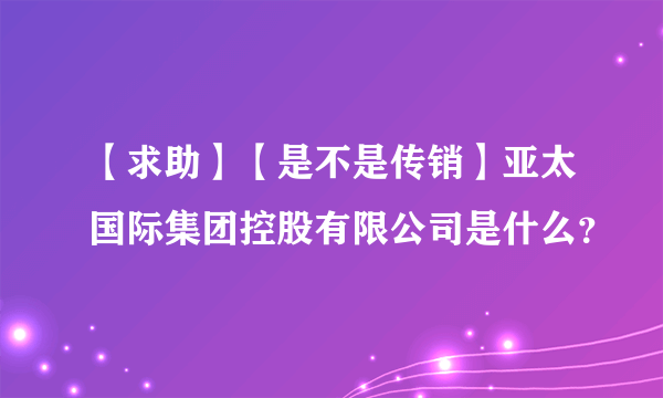 【求助】【是不是传销】亚太国际集团控股有限公司是什么？