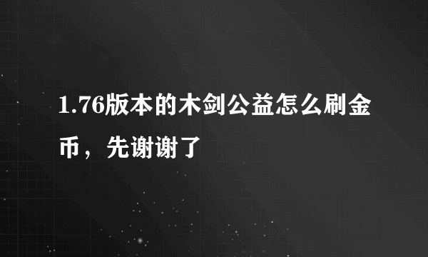 1.76版本的木剑公益怎么刷金币，先谢谢了