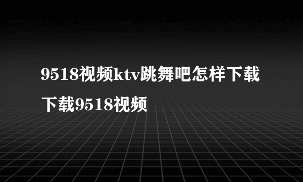 9518视频ktv跳舞吧怎样下载 下载9518视频