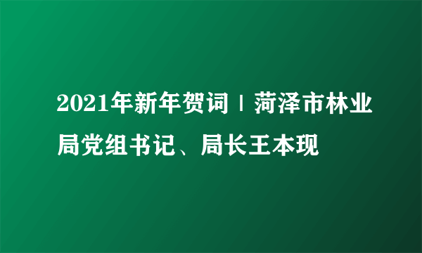 2021年新年贺词｜菏泽市林业局党组书记、局长王本现