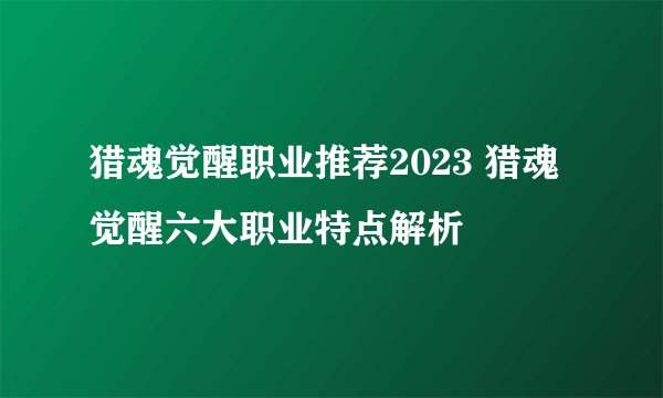 猎魂觉醒职业推荐2023 猎魂觉醒六大职业特点解析