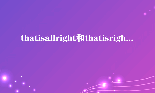 thatisallright和thatisright的区别