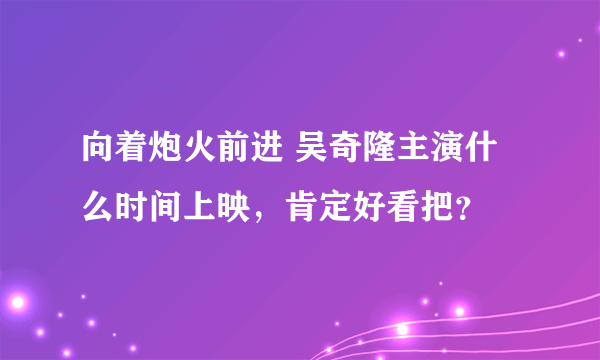 向着炮火前进 吴奇隆主演什么时间上映，肯定好看把？