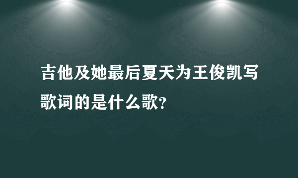 吉他及她最后夏天为王俊凯写歌词的是什么歌？