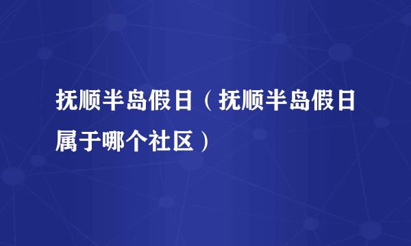 抚顺半岛假日（抚顺半岛假日属于哪个社区）