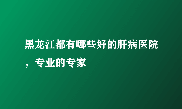 黑龙江都有哪些好的肝病医院，专业的专家