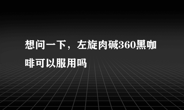 想问一下，左旋肉碱360黑咖啡可以服用吗