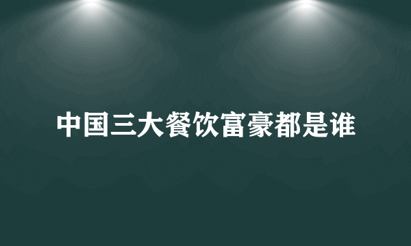 中国三大餐饮富豪都是谁