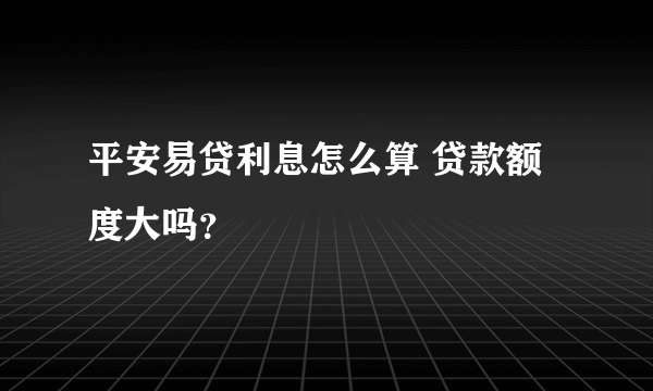 平安易贷利息怎么算 贷款额度大吗？