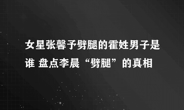 女星张馨予劈腿的霍姓男子是谁 盘点李晨“劈腿”的真相