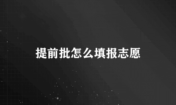 提前批怎么填报志愿