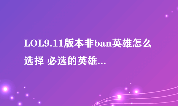 LOL9.11版本非ban英雄怎么选择 必选的英雄暗裔剑魔亚托克斯介绍