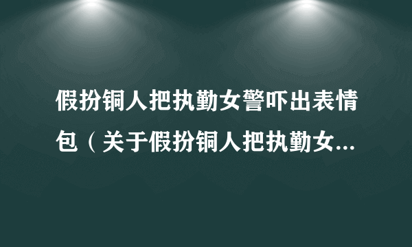 假扮铜人把执勤女警吓出表情包（关于假扮铜人把执勤女警吓出表情包的简介）