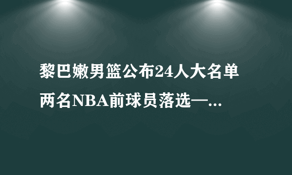 黎巴嫩男篮公布24人大名单 两名NBA前球员落选——飞外网