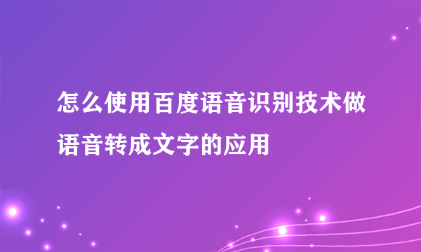 怎么使用百度语音识别技术做语音转成文字的应用