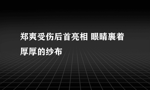 郑爽受伤后首亮相 眼睛裹着厚厚的纱布