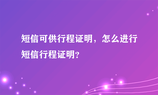 短信可供行程证明，怎么进行短信行程证明？