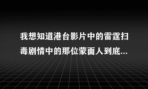 我想知道港台影片中的雷霆扫毒剧情中的那位蒙面人到底是谁？？？？