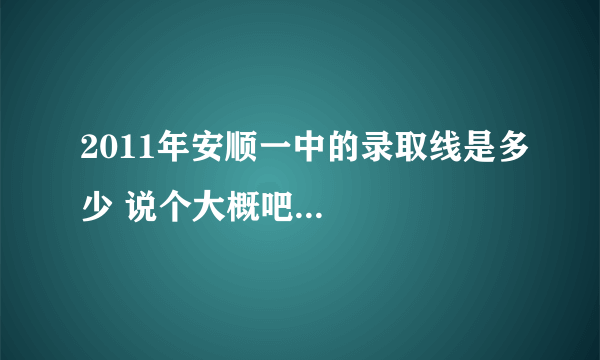 2011年安顺一中的录取线是多少 说个大概吧...