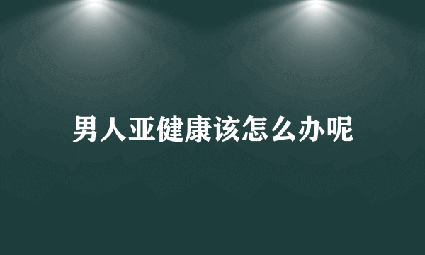 男人亚健康该怎么办呢