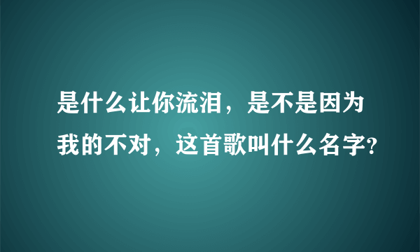 是什么让你流泪，是不是因为我的不对，这首歌叫什么名字？