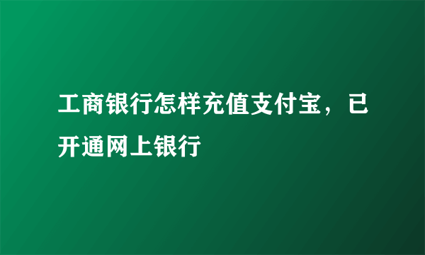 工商银行怎样充值支付宝，已开通网上银行