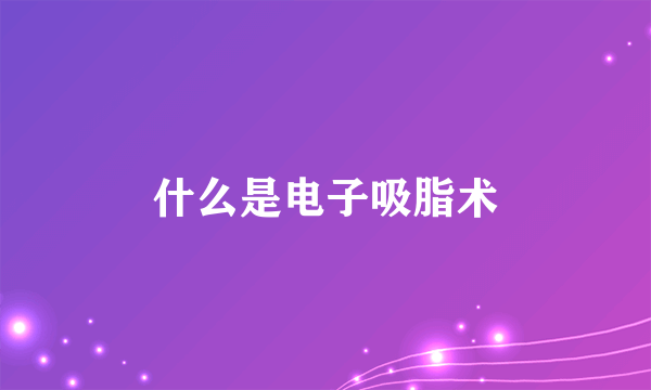 什么是电子吸脂术