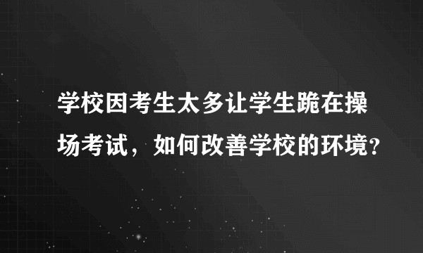 学校因考生太多让学生跪在操场考试，如何改善学校的环境？