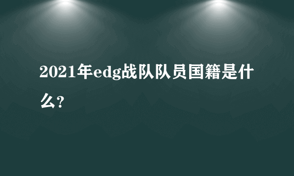 2021年edg战队队员国籍是什么？