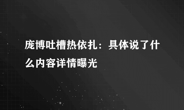 庞博吐槽热依扎：具体说了什么内容详情曝光