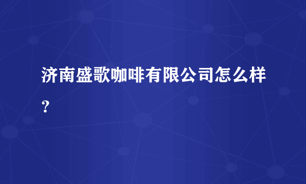 济南盛歌咖啡有限公司怎么样？