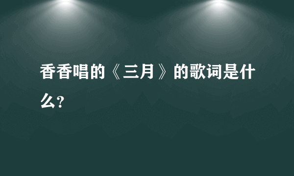 香香唱的《三月》的歌词是什么？