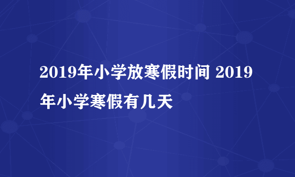 2019年小学放寒假时间 2019年小学寒假有几天