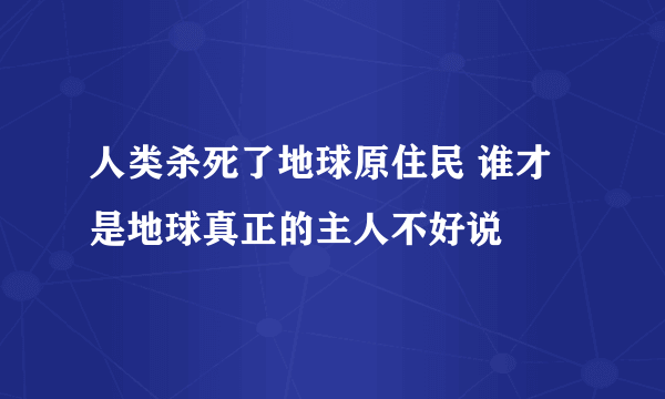 人类杀死了地球原住民 谁才是地球真正的主人不好说