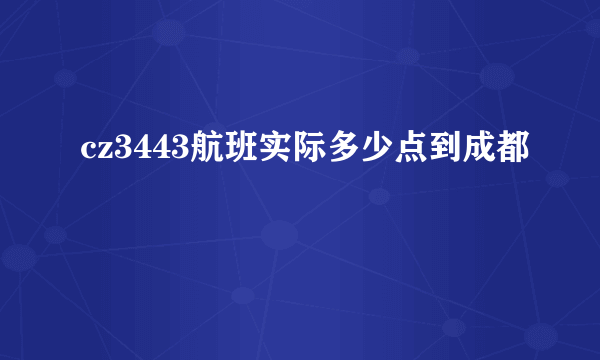 cz3443航班实际多少点到成都