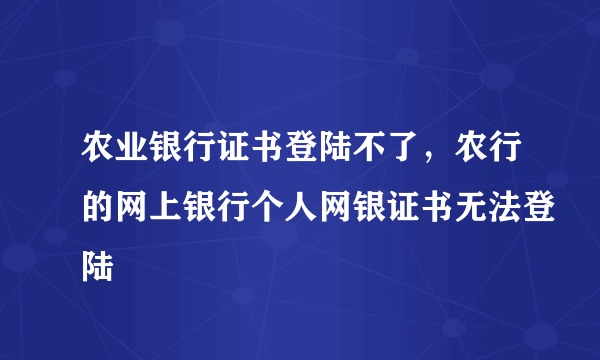 农业银行证书登陆不了，农行的网上银行个人网银证书无法登陆