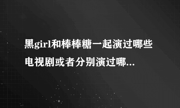 黑girl和棒棒糖一起演过哪些电视剧或者分别演过哪些电视剧？