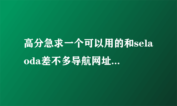 高分急求一个可以用的和selaoda差不多导航网址！在线等～