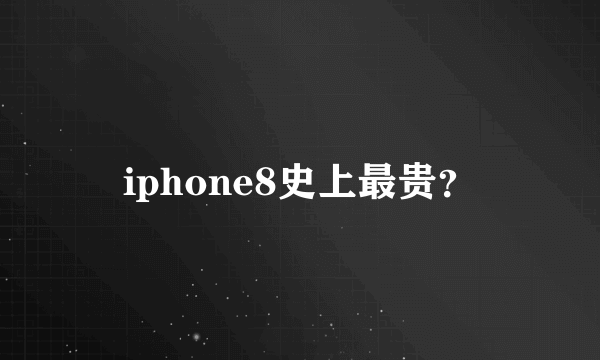 iphone8史上最贵？