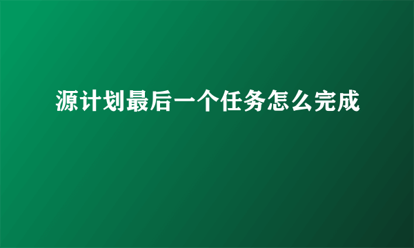 源计划最后一个任务怎么完成