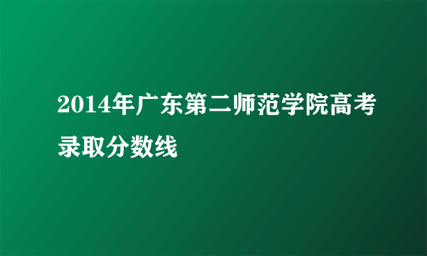 2014年广东第二师范学院高考录取分数线